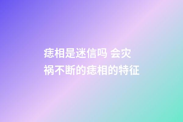 痣相是迷信吗 会灾祸不断的痣相的特征